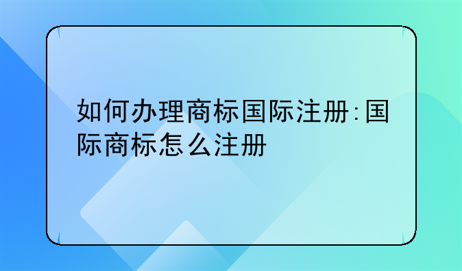 如何办理商标国际注册:国际商标怎么注册