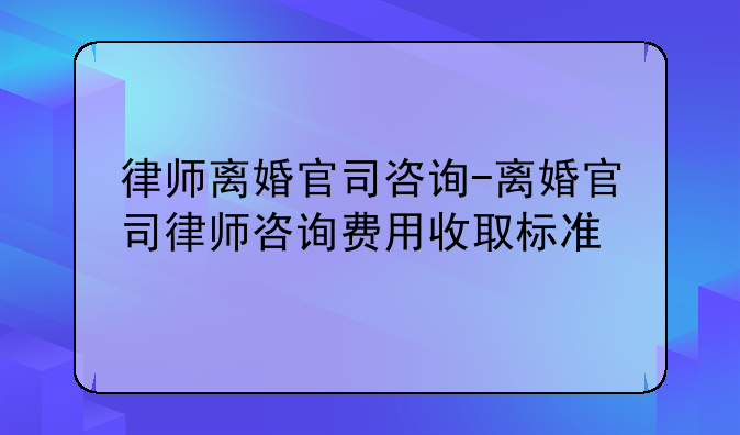 律师离婚官司咨询-离婚官司律师咨询费用收取标准