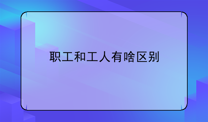 职工和工人有啥区别