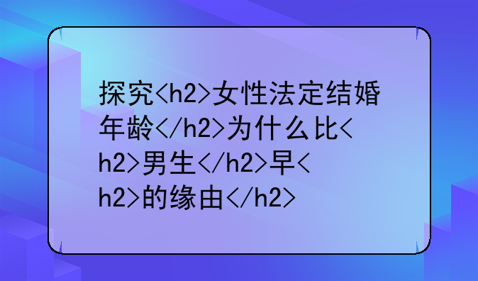 探究<h2>女性法定结婚年龄</h2>为什么比<h2>男生</h2>早<h2>的缘由</h2>