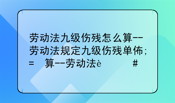 劳动法九级伤残怎么算--劳动法规定九级伤残单位赔付吗
