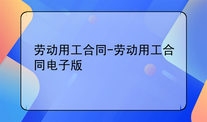 劳动用工合同-劳动用工合同电子版