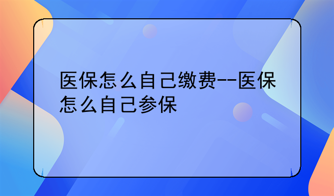 医保怎么自己缴费--医保怎么自己参保