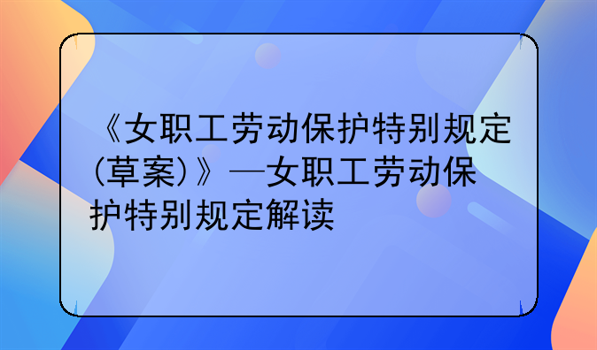 《女职工劳动保护特别规定(草案)》—女职工劳动保护特别规定解读