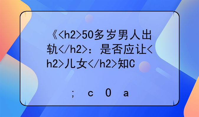 《<h2>50多岁男人出轨</h2>：是否应让<h2>儿女</h2>知晓的复杂抉择》